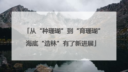 从“种珊瑚”到“育珊瑚” 海底“造林”有了新进展