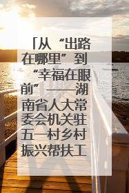 从“出路在哪里”到“幸福在眼前”——湖南省人大常委会机关驻五一村乡村振兴帮扶工作队书写振兴答卷