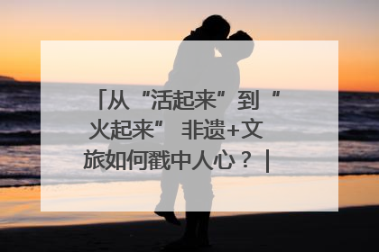 从“活起来”到“火起来” 非遗+文旅如何戳中人心？｜文旅融合看四川