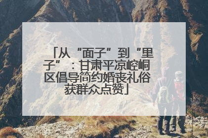 从“面子”到“里子”：甘肃平凉崆峒区倡导简约婚丧礼俗获群众点赞