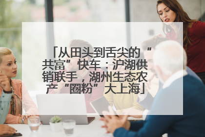 从田头到舌尖的“共富”快车：沪湖供销联手，湖州生态农产“圈粉”大上海