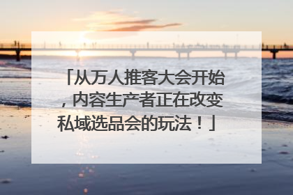 从万人推客大会开始，内容生产者正在改变私域选品会的玩法！