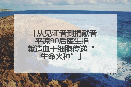 从见证者到捐献者 平凉90后医生捐献造血干细胞传递“生命火种”