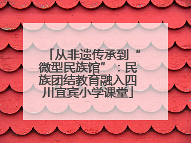 从非遗传承到“微型民族馆”：民族团结教育融入四川宜宾小学课堂