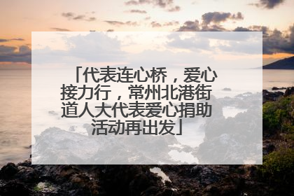 代表连心桥，爱心接力行，常州北港街道人大代表爱心捐助活动再出发