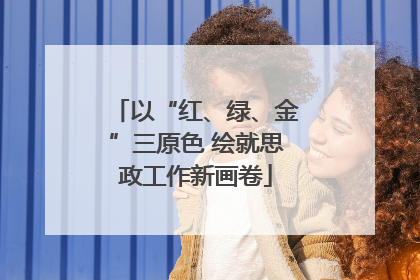 以“红、绿、金”三原色 绘就思政工作新画卷