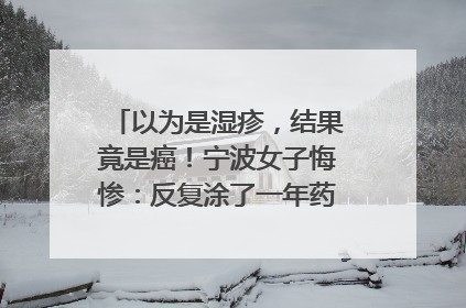 以为是湿疹，结果竟是癌！宁波女子悔惨：反复涂了一年药膏都没好！很多患者首诊都去了皮肤科