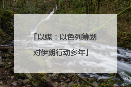 以媒：以色列筹划对伊朗行动多年