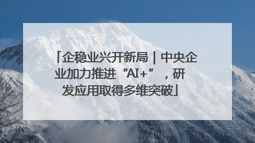 企稳业兴开新局｜中央企业加力推进“AI+”，研发应用取得多维突破