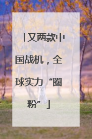 又两款中国战机，全球实力“圈粉”