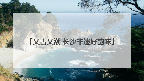 又古又潮 长沙非遗好韵味