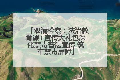 双清检察：法治教育课+宣传大礼包深化禁毒普法宣传 筑牢禁毒屏障