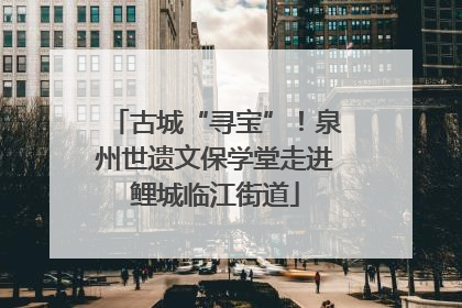 古城“寻宝”！泉州世遗文保学堂走进鲤城临江街道