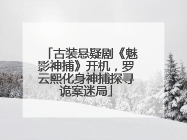 古装悬疑剧《魅影神捕》开机，罗云熙化身神捕探寻诡案迷局