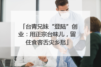 台青兄妹“登陆”创业：用正宗台味儿，留住食客舌尖乡愁