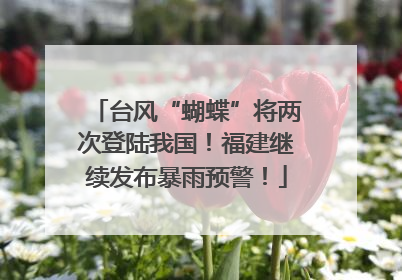 台风“蝴蝶”将两次登陆我国！福建继续发布暴雨预警！