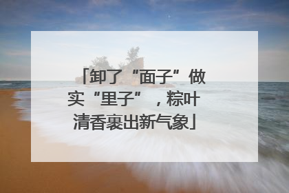 卸了“面子”做实“里子”，粽叶清香裹出新气象