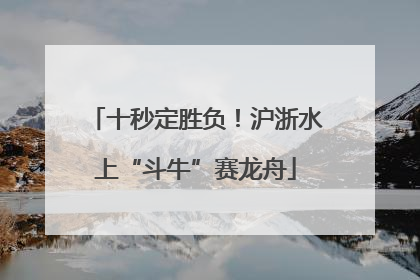 十秒定胜负！沪浙水上“斗牛”赛龙舟