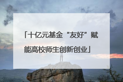 十亿元基金“友好”赋能高校师生创新创业