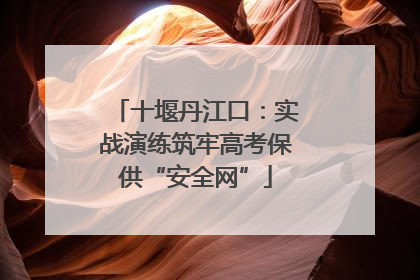 十堰丹江口：实战演练筑牢高考保供“安全网”