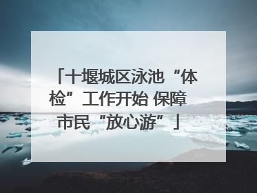 十堰城区泳池“体检”工作开始 保障市民“放心游”