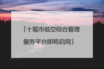 十堰市低空综合管理服务平台即将启用