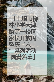十堰市柳林小学天津路第一校区家长开放周暨庆“六一”系列活动圆满落幕