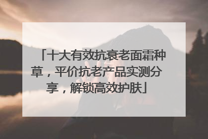 十大有效抗衰老面霜种草，平价抗老产品实测分享，解锁高效护肤