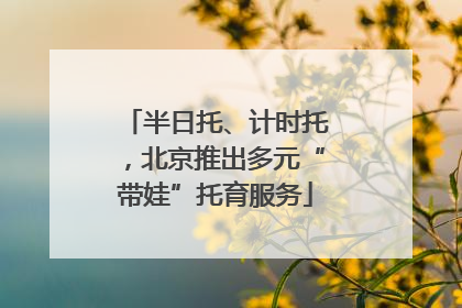 半日托、计时托，北京推出多元“带娃”托育服务
