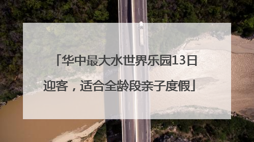 华中最大水世界乐园13日迎客，适合全龄段亲子度假