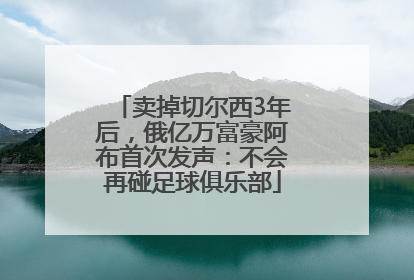 卖掉切尔西3年后，俄亿万富豪阿布首次发声：不会再碰足球俱乐部