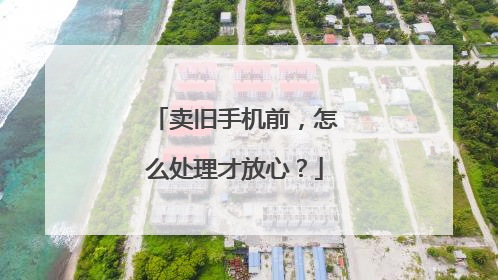 卖旧手机前，怎么处理才放心？