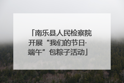 南乐县人民检察院开展“我们的节日·端午”包粽子活动