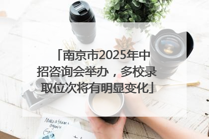 南京市2025年中招咨询会举办，多校录取位次将有明显变化