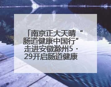 南京正大天晴“肠道健康中国行”走进安徽滁州5・29开启肠道健康守护行动