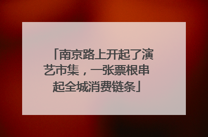南京路上开起了演艺市集，一张票根串起全城消费链条
