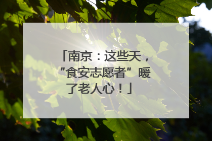 南京：这些天，“食安志愿者”暖了老人心！