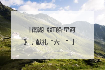 南湖《红船·星河》，献礼“六一”