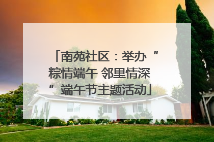 南苑社区：举办“粽情端午 邻里情深”端午节主题活动