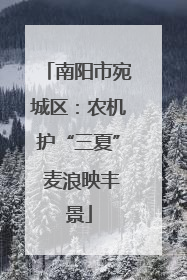 南阳市宛城区：农机护“三夏” 麦浪映丰景