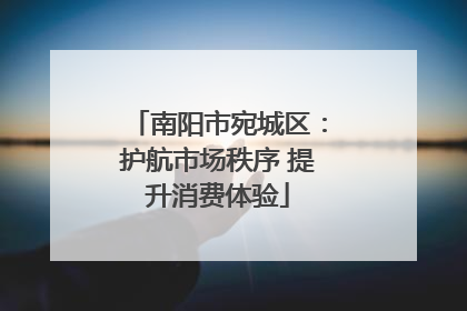 南阳市宛城区：护航市场秩序 提升消费体验