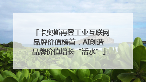 卡奥斯再登工业互联网品牌价值榜首，AI创造品牌价值增长“活水”