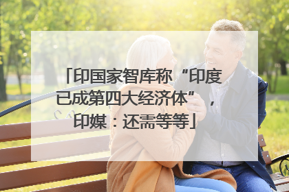 印国家智库称“印度已成第四大经济体”，印媒：还需等等
