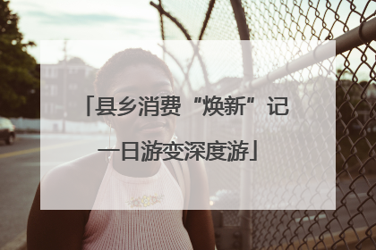 县乡消费“焕新”记 一日游变深度游