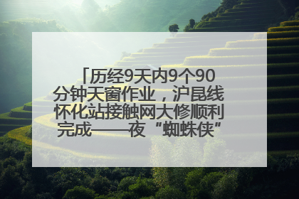 历经9天内9个90分钟天窗作业，沪昆线怀化站接触网大修顺利完成——夜“蜘蛛侠”，与时间赛跑