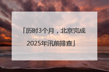历时3个月，北京完成2025年汛前排查