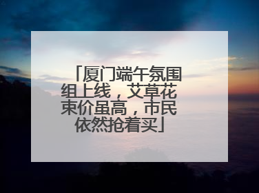 厦门端午氛围组上线，艾草花束价虽高，市民依然抢着买