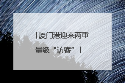 厦门港迎来两重量级“访客”