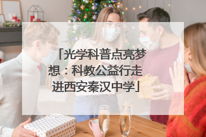 光学科普点亮梦想：科教公益行走进西安秦汉中学
