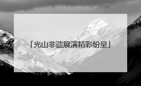 光山非遗展演精彩纷呈